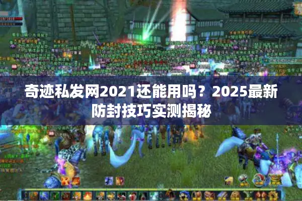 奇迹私发网2021还能用吗？2025最新防封技巧实测揭秘