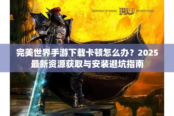 完美世界手游下载卡顿怎么办？2025最新资源获取与安装避坑指南