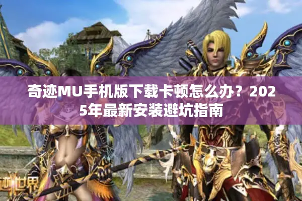 奇迹MU手机版下载卡顿怎么办？2025年最新安装避坑指南