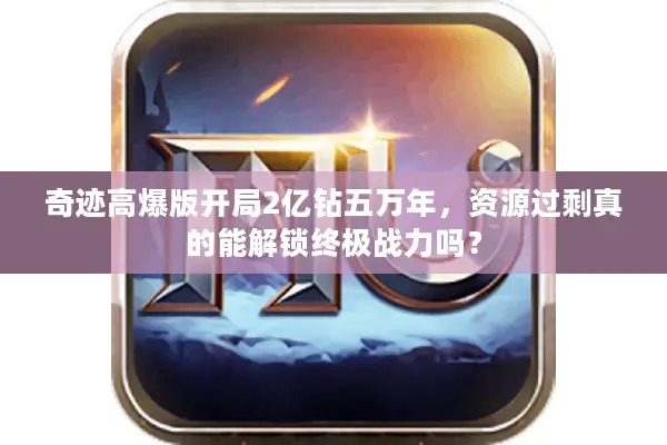 奇迹高爆版开局2亿钻五万年，资源过剩真的能解锁终极战力吗？