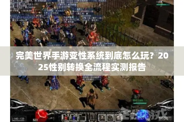 完美世界手游变性系统到底怎么玩？2025性别转换全流程实测报告