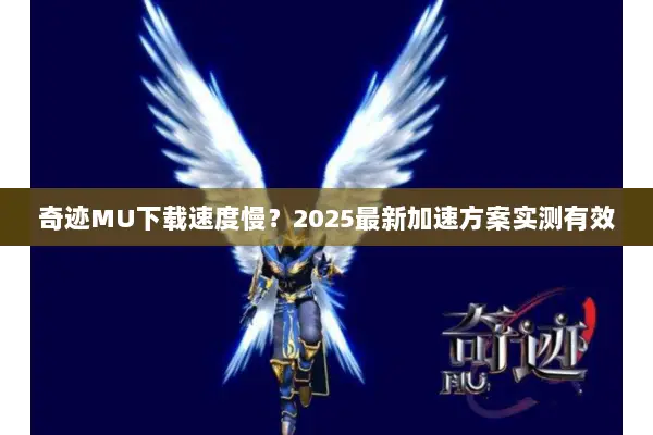 奇迹MU下载速度慢？2025最新加速方案实测有效
