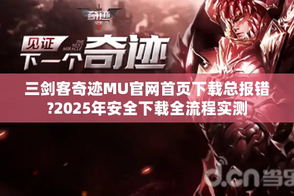 三剑客奇迹MU官网首页下载总报错?2025年安全下载全流程实测