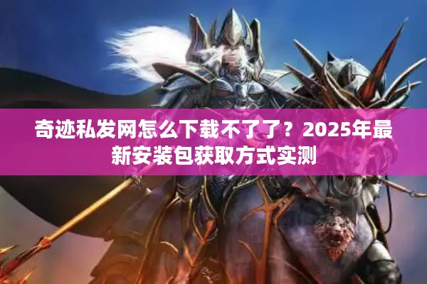 奇迹私发网怎么下载不了了？2025年最新安装包获取方式实测