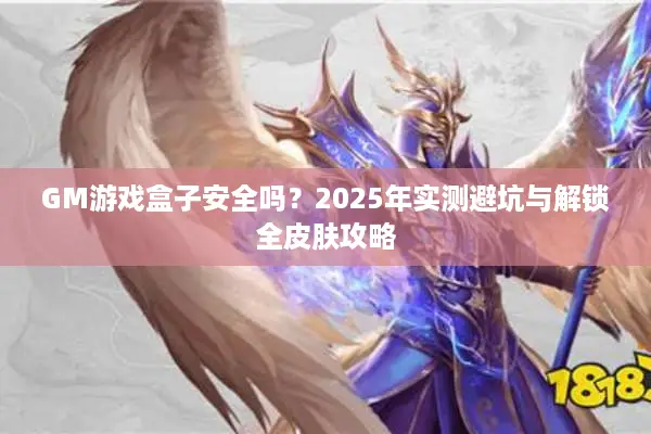 GM游戏盒子安全吗？2025年实测避坑与解锁全皮肤攻略