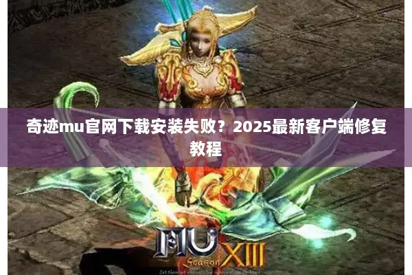 奇迹mu官网下载安装失败？2025最新客户端修复教程