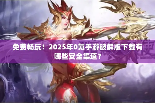 免费畅玩！2025年0氪手游破解版下载有哪些安全渠道？