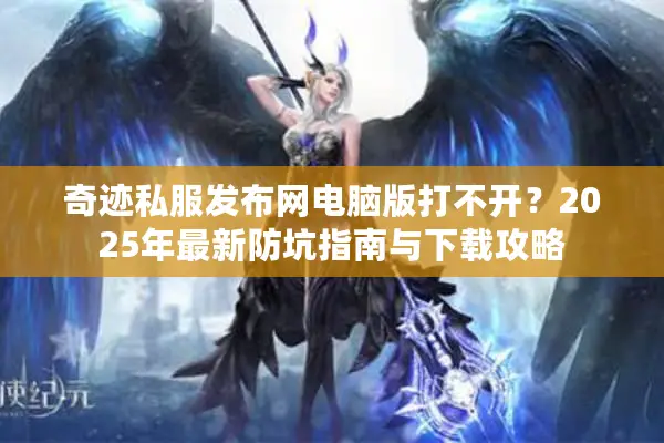 奇迹私服发布网电脑版打不开？2025年最新防坑指南与下载攻略