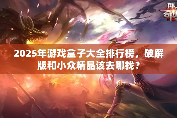 2025年游戏盒子大全排行榜，破解版和小众精品该去哪找？
