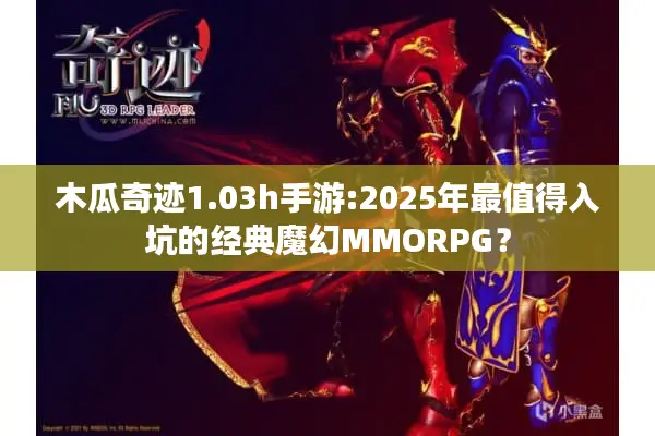 木瓜奇迹1.03h手游:2025年最值得入坑的经典魔幻MMORPG？
