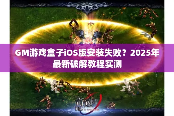 GM游戏盒子iOS版安装失败？2025年最新破解教程实测