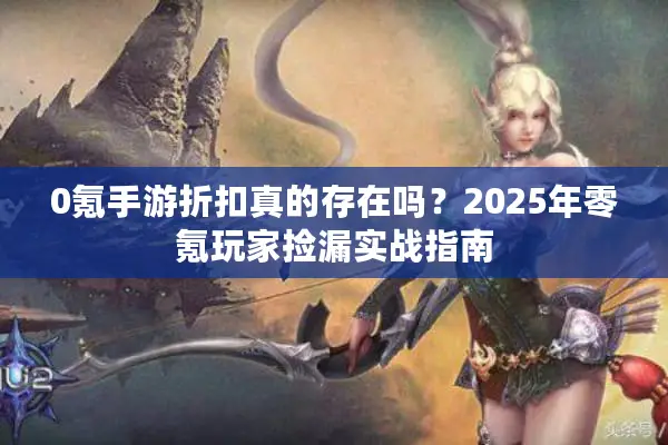 0氪手游折扣真的存在吗？2025年零氪玩家捡漏实战指南