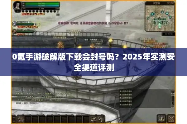 0氪手游破解版下载会封号吗？2025年实测安全渠道评测