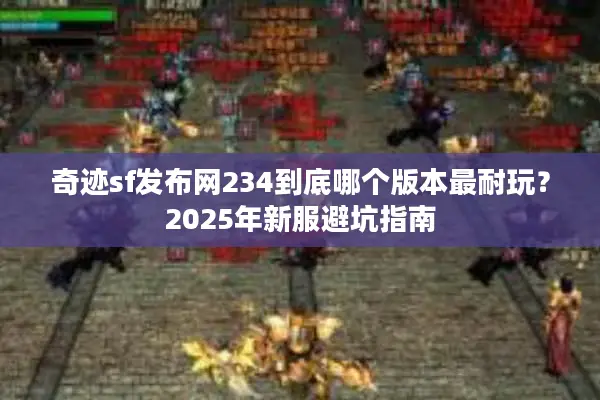 奇迹sf发布网234到底哪个版本最耐玩？2025年新服避坑指南