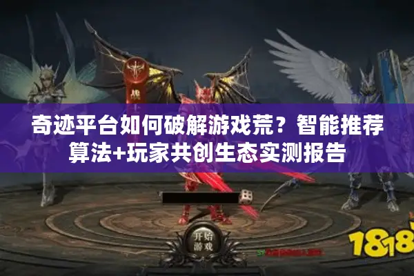 奇迹平台如何破解游戏荒？智能推荐算法+玩家共创生态实测报告