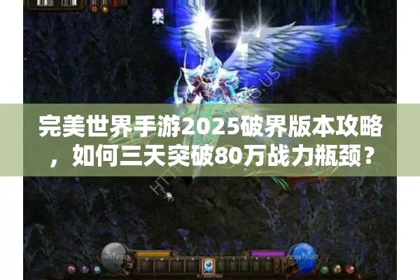 完美世界手游2025破界版本攻略，如何三天突破80万战力瓶颈？