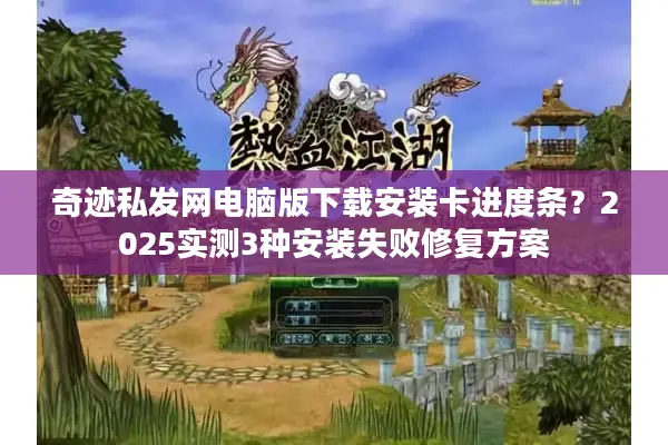 奇迹私发网电脑版下载安装卡进度条？2025实测3种安装失败修复方案