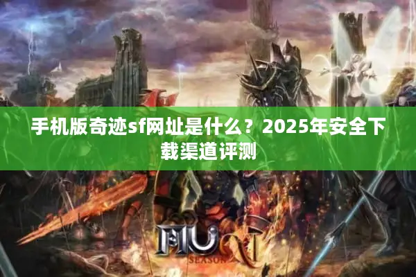 手机版奇迹sf网址是什么？2025年安全下载渠道评测