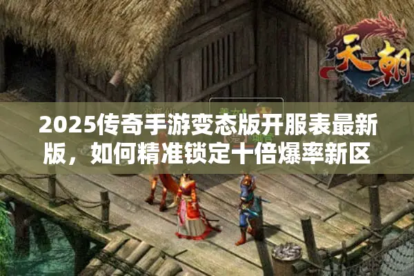 2025传奇手游变态版开服表最新版，如何精准锁定十倍爆率新区？