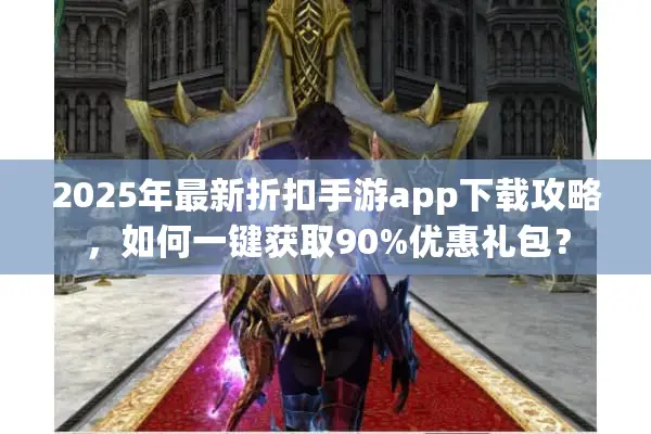 2025年最新折扣手游app下载攻略，如何一键获取90%优惠礼包？
