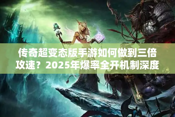 传奇超变态版手游如何做到三倍攻速?2025年爆率全开机制深度解析 传奇超变态版手游如何做到三倍攻速?2025年爆率全开机制深度解析