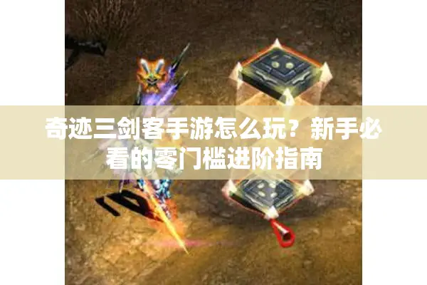 奇迹三剑客手游怎么玩？新手必看的零门槛进阶指南