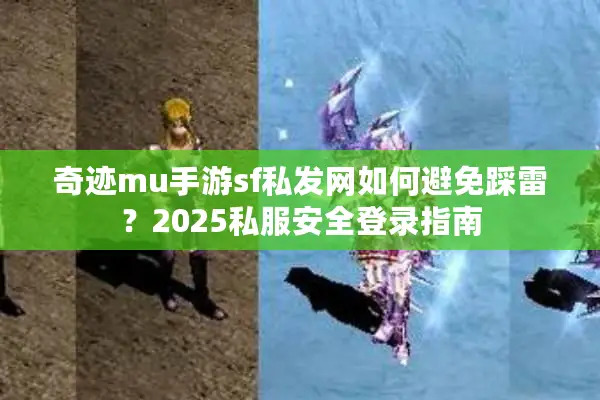 奇迹mu手游sf私发网如何避免踩雷？2025私服安全登录指南