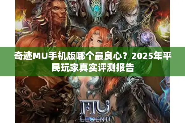 奇迹MU手机版哪个最良心？2025年平民玩家真实评测报告