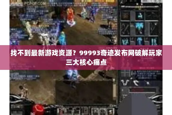 找不到最新游戏资源？99993奇迹发布网破解玩家三大核心痛点
