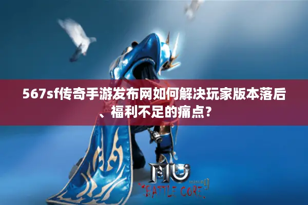 567sf传奇手游发布网如何解决玩家版本落后、福利不足的痛点？