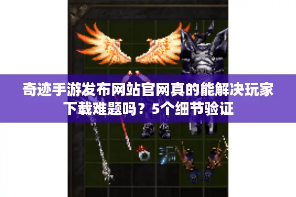 奇迹手游发布网站官网真的能解决玩家下载难题吗？5个细节验证