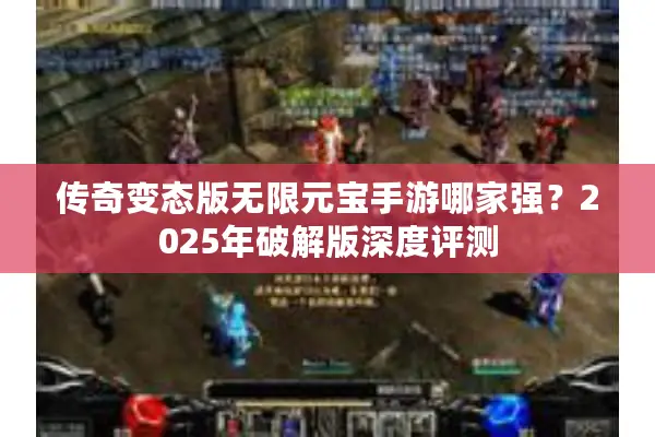 传奇变态版无限元宝手游哪家强？2025年破解版深度评测