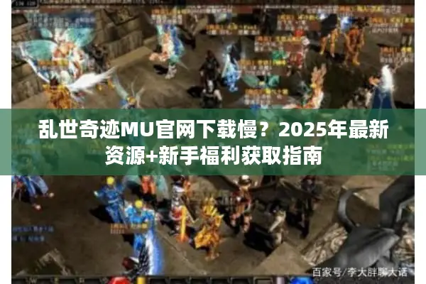 乱世奇迹MU官网下载慢？2025年最新资源+新手福利获取指南