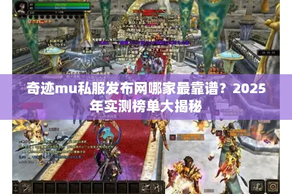 奇迹mu私服发布网哪家最靠谱？2025年实测榜单大揭秘