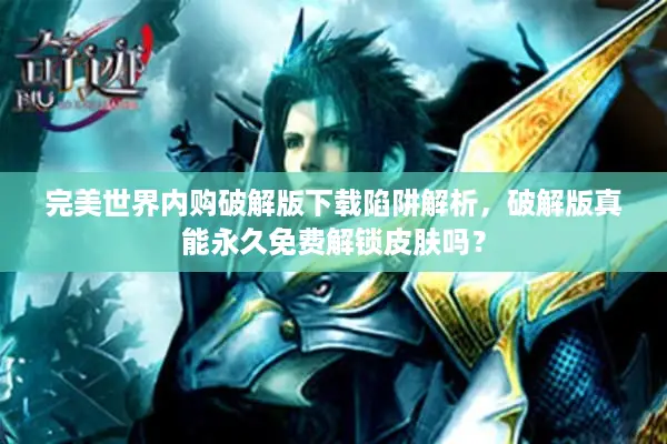 完美世界内购破解版下载陷阱解析，破解版真能永久免费解锁皮肤吗？