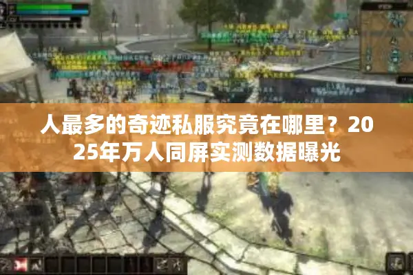 人最多的奇迹私服究竟在哪里？2025年万人同屏实测数据曝光
