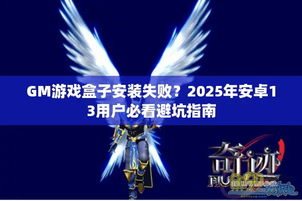 GM游戏盒子安装失败？2025年安卓13用户必看避坑指南