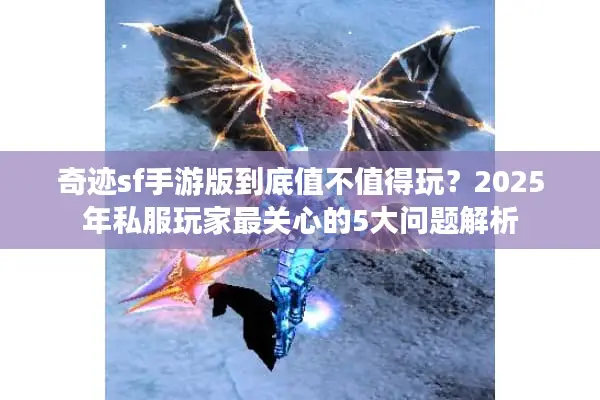 奇迹sf手游版到底值不值得玩？2025年私服玩家最关心的5大问题解析