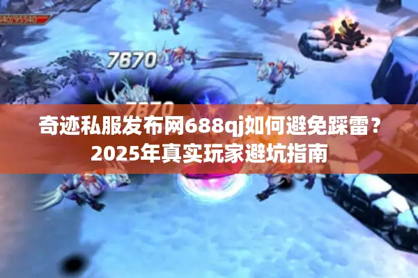 奇迹私服发布网688qj如何避免踩雷?2025年真实玩家避坑指南 奇迹私服发布网688qj如何避免踩雷?2025年真实玩家避坑指南