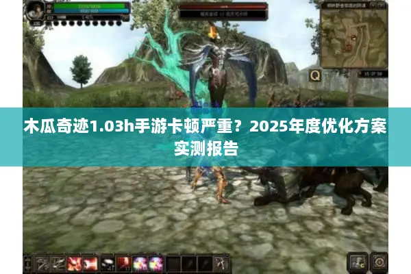 木瓜奇迹1.03h手游卡顿严重?2025年度优化方案实测报告 木瓜奇迹1.03h手游卡顿严重?2025年度优化方案实测报告