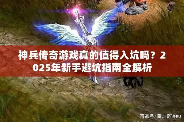 神兵传奇游戏真的值得入坑吗?2025年新手避坑指南全解析 神兵传奇游戏真的值得入坑吗?2025年新手避坑指南全解析