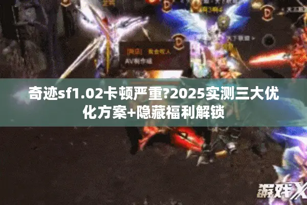 奇迹sf1.02卡顿严重?2025实测三大优化方案+隐藏福利解锁 奇迹sf1.02卡顿严重?2025实测三大优化方案+隐藏福利解锁