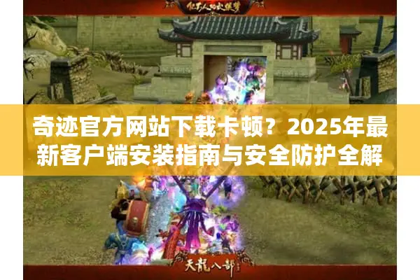 奇迹官方网站下载卡顿？2025年最新客户端安装指南与安全防护全解析