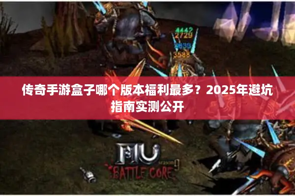 传奇手游盒子哪个版本福利最多？2025年避坑指南实测公开