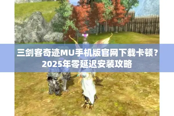 三剑客奇迹MU手机版官网下载卡顿？2025年零延迟安装攻略