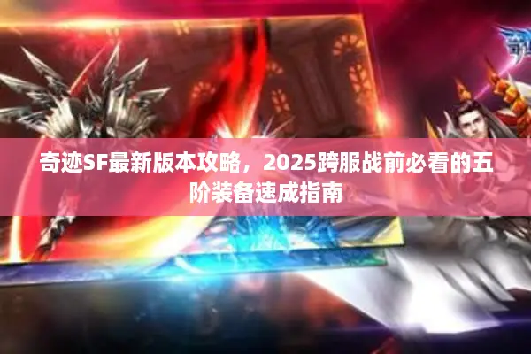 奇迹SF最新版本攻略，2025跨服战前必看的五阶装备速成指南