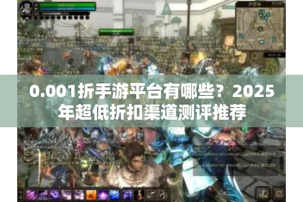 0.001折手游平台有哪些？2025年超低折扣渠道测评推荐