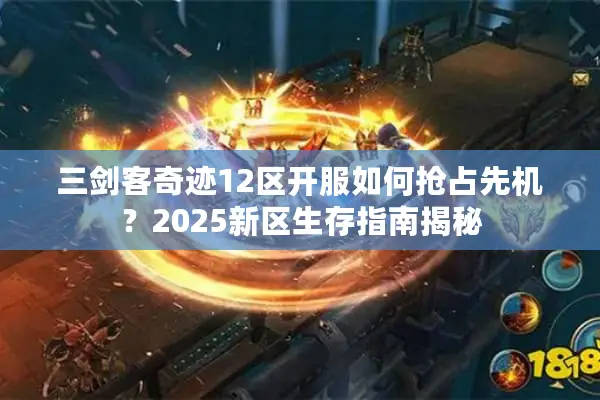 三剑客奇迹12区开服如何抢占先机？2025新区生存指南揭秘