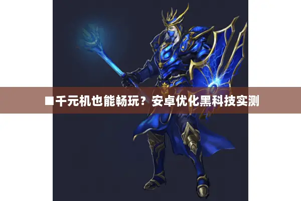 ■千元机也能畅玩？安卓优化黑科技实测