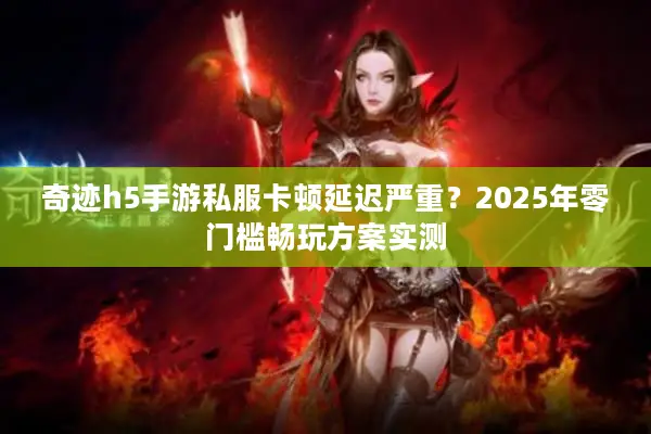 奇迹h5手游私服卡顿延迟严重？2025年零门槛畅玩方案实测